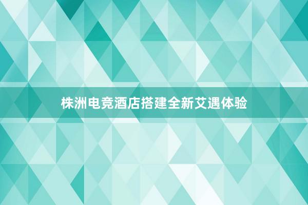 株洲电竞酒店搭建全新艾遇体验