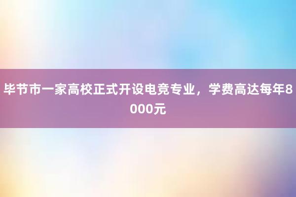 毕节市一家高校正式开设电竞专业，学费高达每年8000元