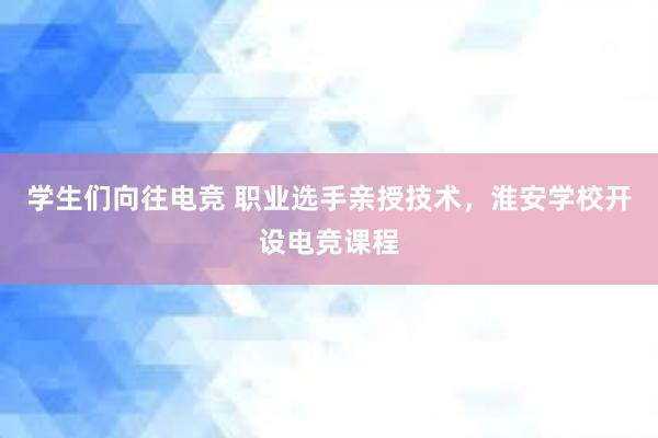 学生们向往电竞 职业选手亲授技术，淮安学校开设电竞课程