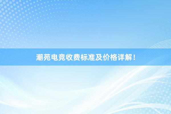 潮苑电竞收费标准及价格详解！