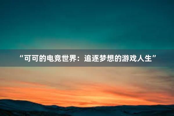 “可可的电竞世界：追逐梦想的游戏人生”