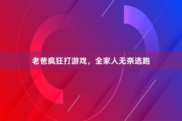 老爸疯狂打游戏，全家人无奈逃跑