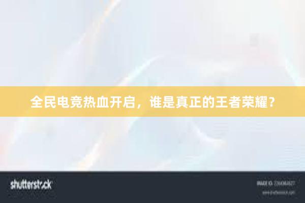 全民电竞热血开启，谁是真正的王者荣耀？