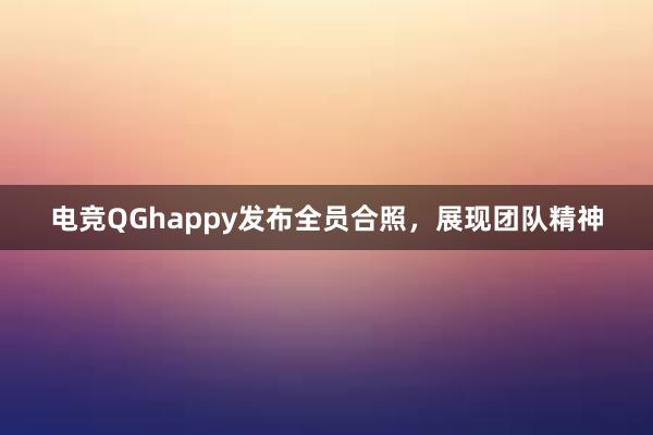 电竞QGhappy发布全员合照，展现团队精神