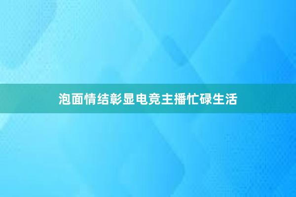 泡面情结彰显电竞主播忙碌生活