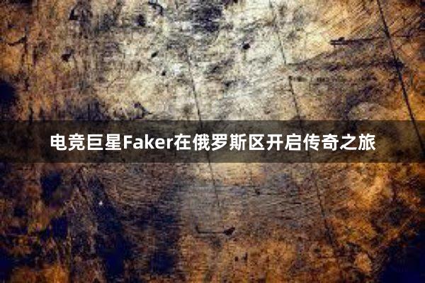 电竞巨星Faker在俄罗斯区开启传奇之旅