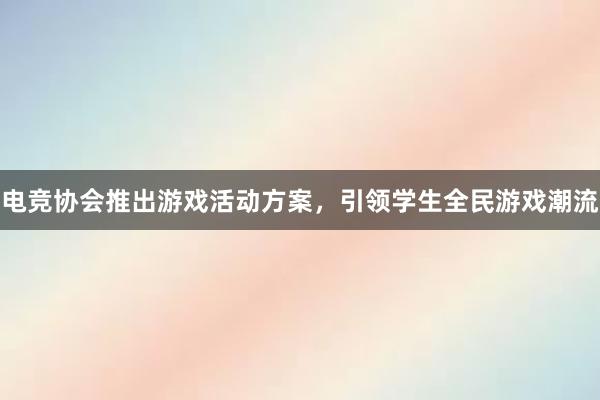 电竞协会推出游戏活动方案，引领学生全民游戏潮流