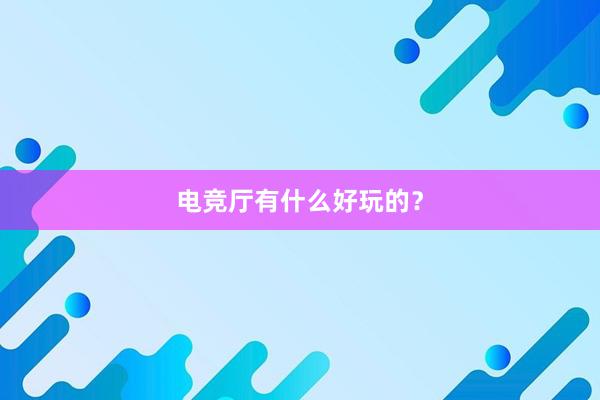 电竞厅有什么好玩的？