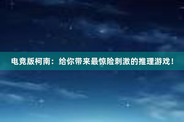 电竞版柯南：给你带来最惊险刺激的推理游戏！