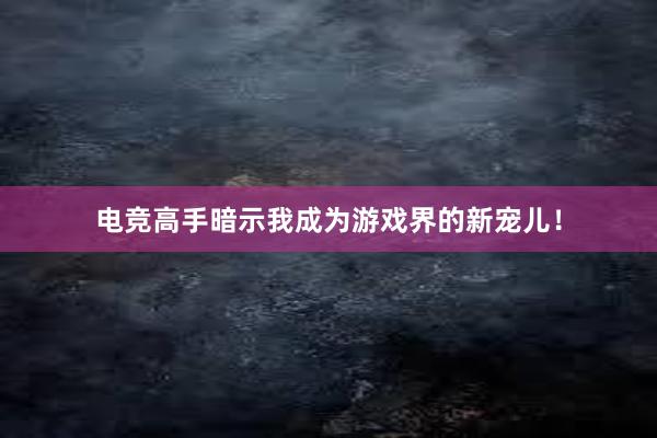 电竞高手暗示我成为游戏界的新宠儿！