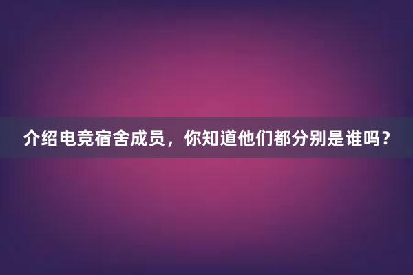 介绍电竞宿舍成员，你知道他们都分别是谁吗？