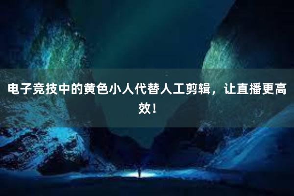 电子竞技中的黄色小人代替人工剪辑，让直播更高效！