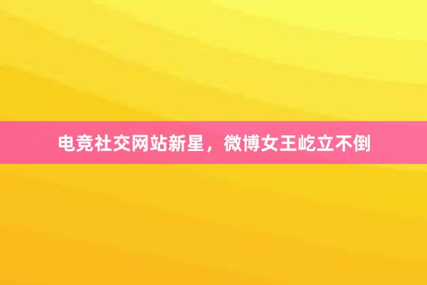 电竞社交网站新星，微博女王屹立不倒