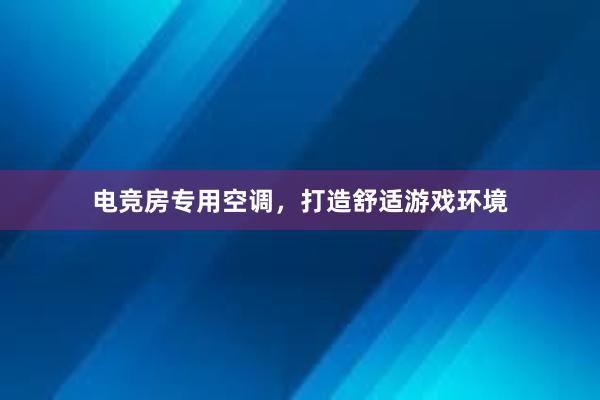 电竞房专用空调，打造舒适游戏环境