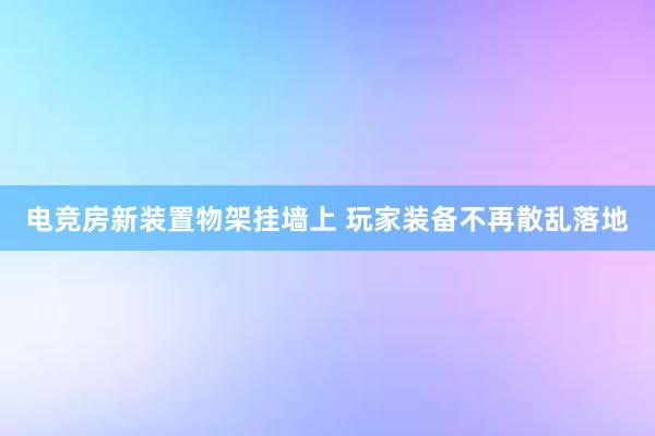 电竞房新装置物架挂墙上 玩家装备不再散乱落地