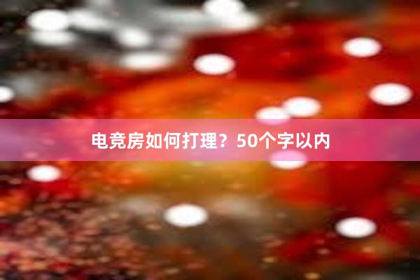 电竞房如何打理？50个字以内