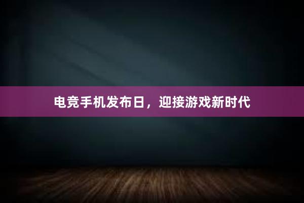 电竞手机发布日，迎接游戏新时代