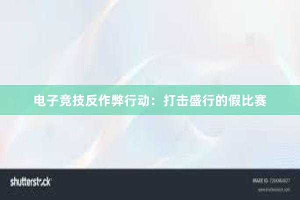 电子竞技反作弊行动：打击盛行的假比赛