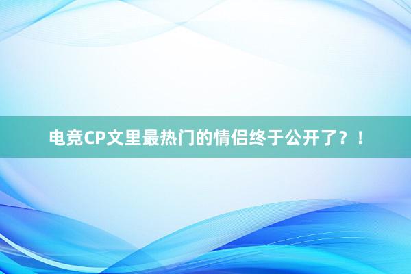 电竞CP文里最热门的情侣终于公开了？！