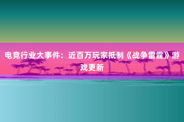 电竞行业大事件：近百万玩家抵制《战争雷霆》游戏更新