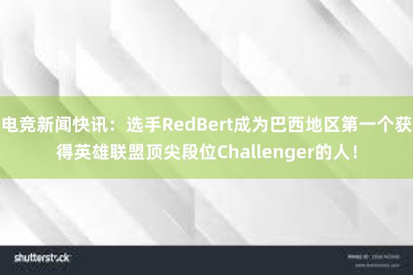 电竞新闻快讯：选手RedBert成为巴西地区第一个获得英雄联盟顶尖段位Challenger的人！