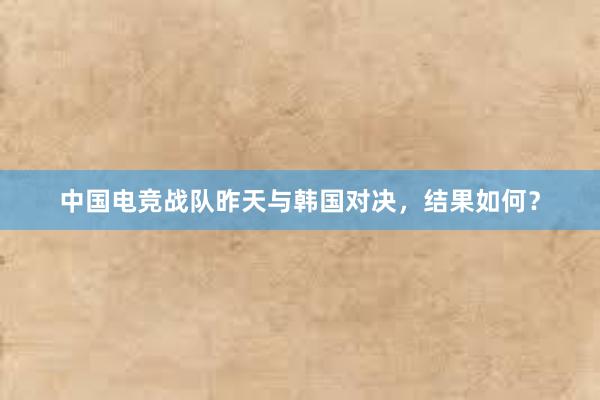 中国电竞战队昨天与韩国对决，结果如何？