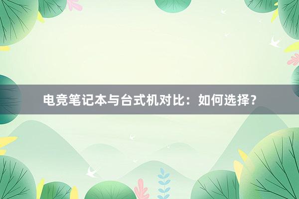 电竞笔记本与台式机对比：如何选择？