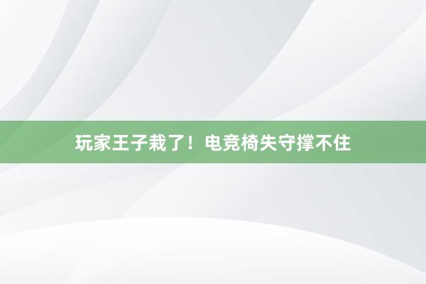 玩家王子栽了！电竞椅失守撑不住