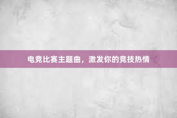 电竞比赛主题曲，激发你的竞技热情