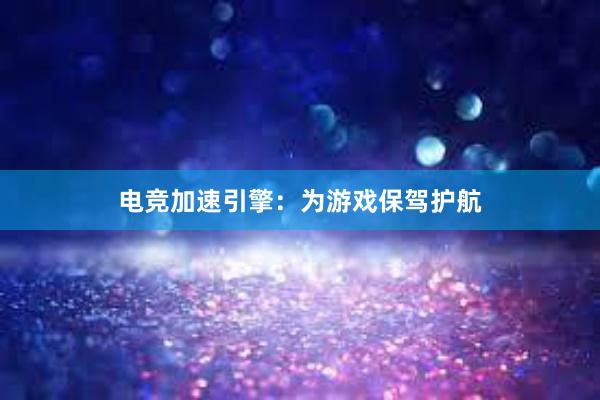 电竞加速引擎：为游戏保驾护航