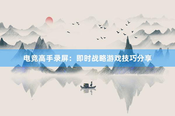 电竞高手录屏：即时战略游戏技巧分享