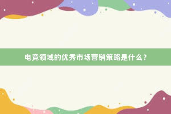 电竞领域的优秀市场营销策略是什么？