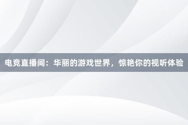 电竞直播间：华丽的游戏世界，惊艳你的视听体验