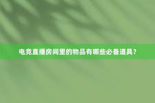 电竞直播房间里的物品有哪些必备道具？