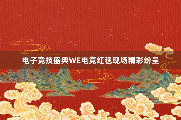 电子竞技盛典WE电竞红毯现场精彩纷呈