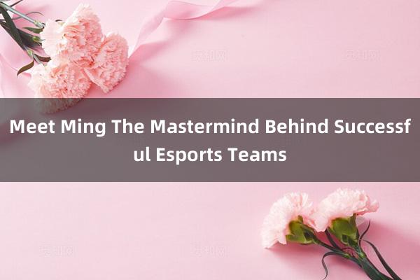 Meet Ming The Mastermind Behind Successful Esports Teams