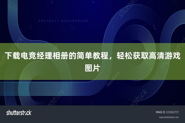 下载电竞经理相册的简单教程，轻松获取高清游戏图片