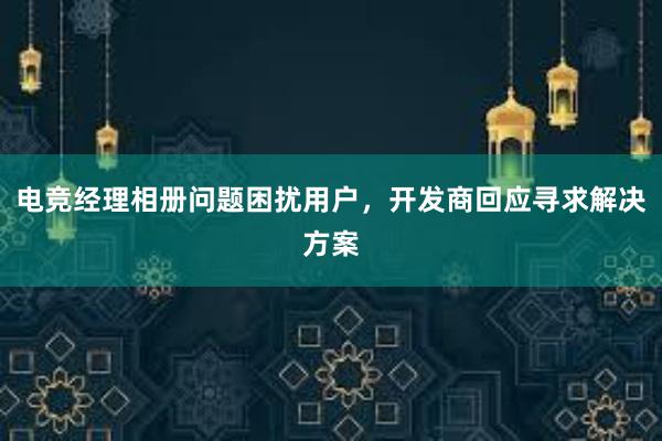 电竞经理相册问题困扰用户，开发商回应寻求解决方案