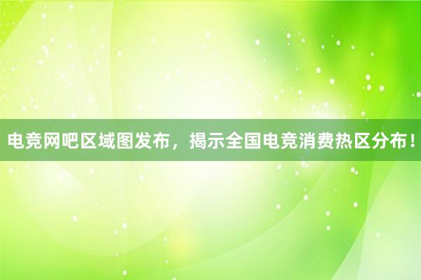 电竞网吧区域图发布，揭示全国电竞消费热区分布！