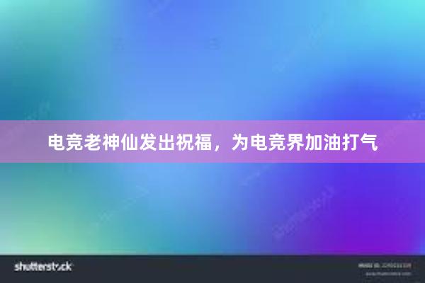 电竞老神仙发出祝福，为电竞界加油打气