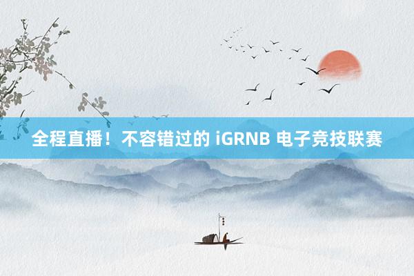 全程直播！不容错过的 iGRNB 电子竞技联赛