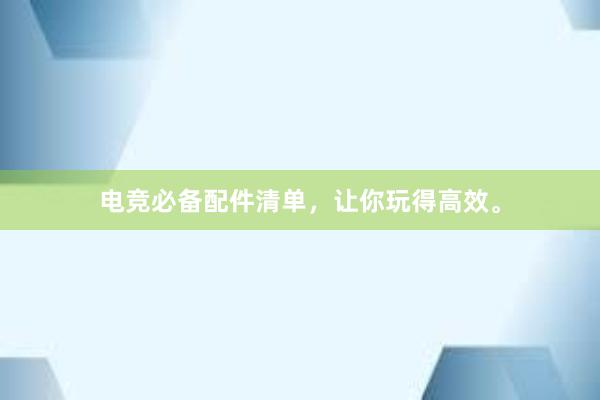 电竞必备配件清单，让你玩得高效。