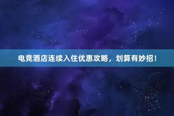 电竞酒店连续入住优惠攻略，划算有妙招！