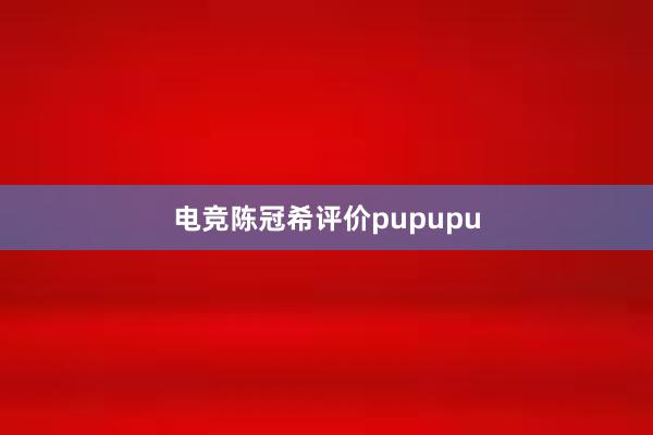 电竞陈冠希评价pupupu