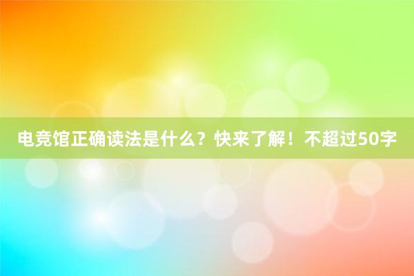 电竞馆正确读法是什么？快来了解！不超过50字