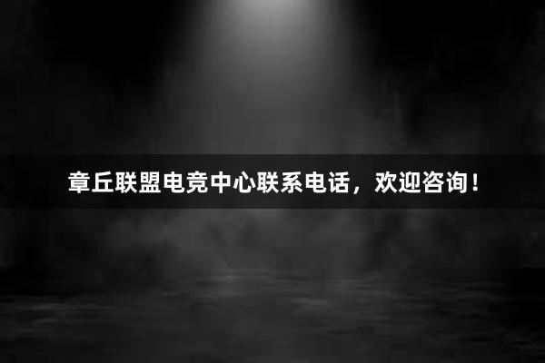 章丘联盟电竞中心联系电话，欢迎咨询！