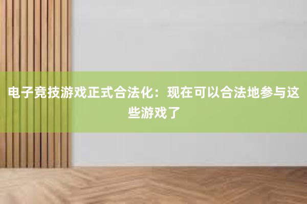 电子竞技游戏正式合法化：现在可以合法地参与这些游戏了