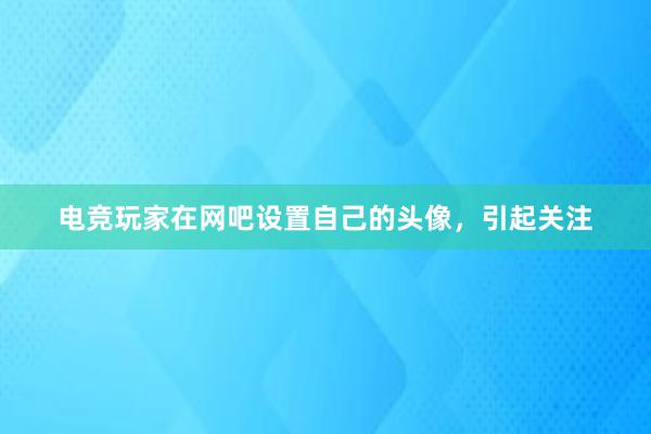 电竞玩家在网吧设置自己的头像，引起关注