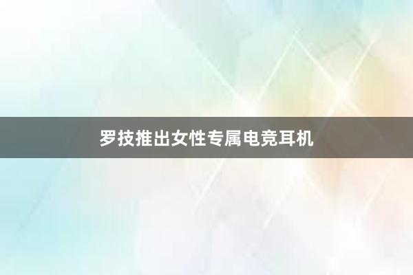 罗技推出女性专属电竞耳机