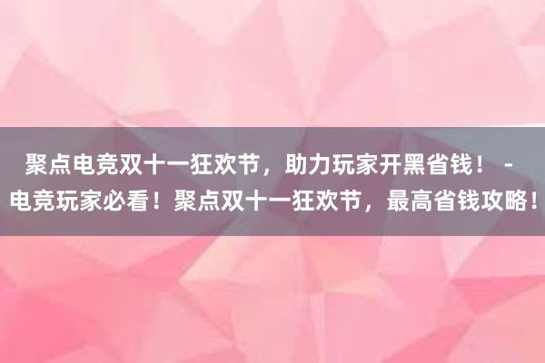 聚点电竞双十一狂欢节，助力玩家开黑省钱！ - 电竞玩家必看！聚点双十一狂欢节，最高省钱攻略！